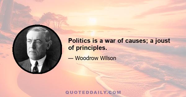 Politics is a war of causes; a joust of principles.