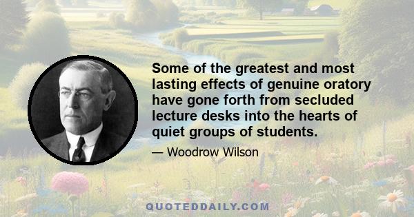 Some of the greatest and most lasting effects of genuine oratory have gone forth from secluded lecture desks into the hearts of quiet groups of students.