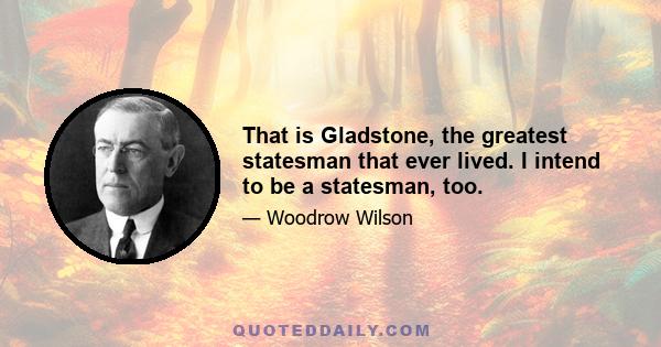 That is Gladstone, the greatest statesman that ever lived. I intend to be a statesman, too.