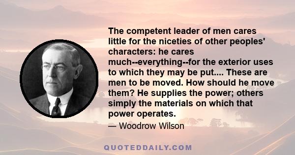 The competent leader of men cares little for the niceties of other peoples' characters: he cares much--everything--for the exterior uses to which they may be put.... These are men to be moved. How should he move them?