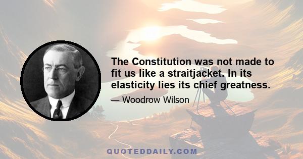 The Constitution was not made to fit us like a straitjacket. In its elasticity lies its chief greatness.