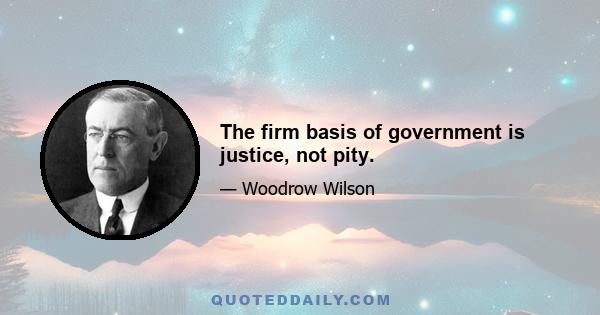 The firm basis of government is justice, not pity.