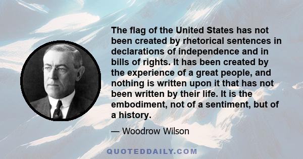 The flag of the United States has not been created by rhetorical sentences in declarations of independence and in bills of rights. It has been created by the experience of a great people, and nothing is written upon it