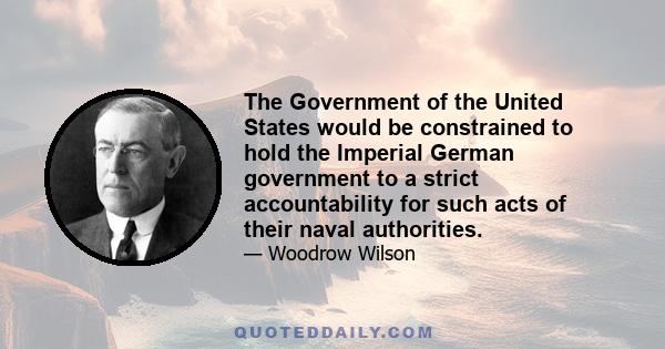 The Government of the United States would be constrained to hold the Imperial German government to a strict accountability for such acts of their naval authorities.