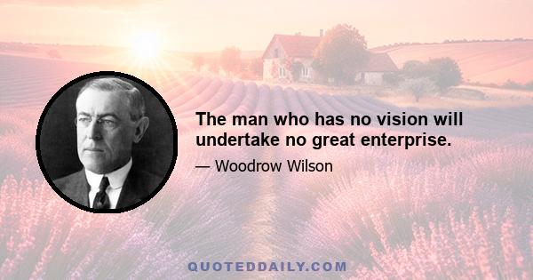 The man who has no vision will undertake no great enterprise.