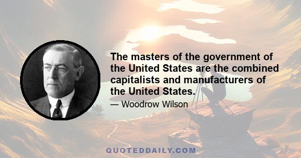 The masters of the government of the United States are the combined capitalists and manufacturers of the United States.