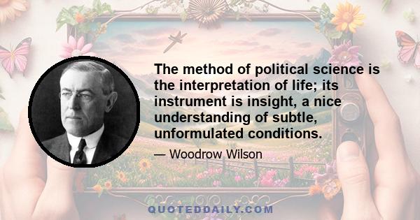 The method of political science is the interpretation of life; its instrument is insight, a nice understanding of subtle, unformulated conditions.