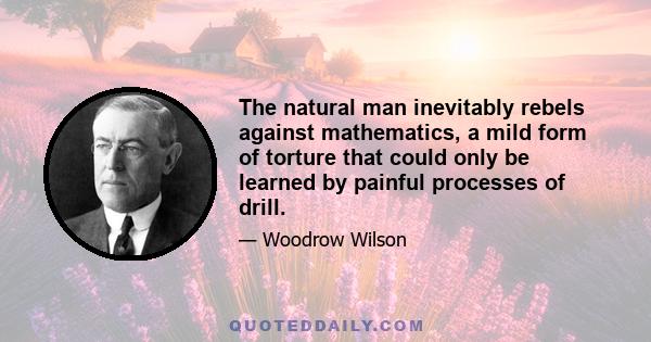 The natural man inevitably rebels against mathematics, a mild form of torture that could only be learned by painful processes of drill.