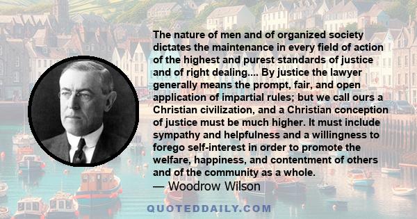 The nature of men and of organized society dictates the maintenance in every field of action of the highest and purest standards of justice and of right dealing.... By justice the lawyer generally means the prompt,