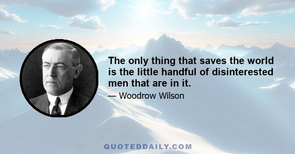 The only thing that saves the world is the little handful of disinterested men that are in it.