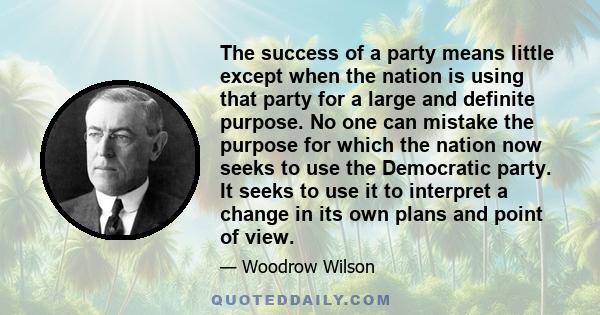 The success of a party means little except when the nation is using that party for a large and definite purpose. No one can mistake the purpose for which the nation now seeks to use the Democratic party. It seeks to use 