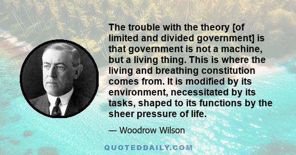 The trouble with the theory [of limited and divided government] is that government is not a machine, but a living thing. This is where the living and breathing constitution comes from. It is modified by its environment, 