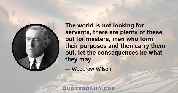 The world is not looking for servants, there are plenty of these, but for masters, men who form their purposes and then carry them out, let the consequences be what they may.