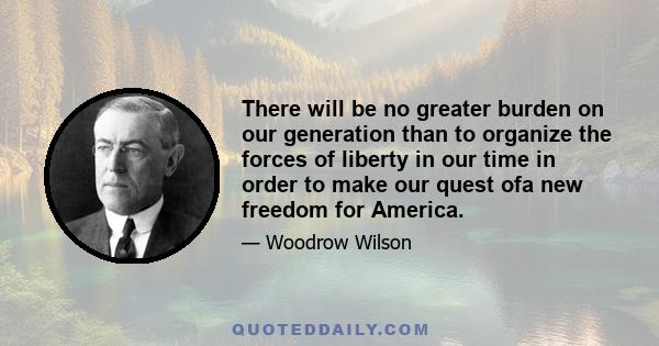 There will be no greater burden on our generation than to organize the forces of liberty in our time in order to make our quest ofa new freedom for America.