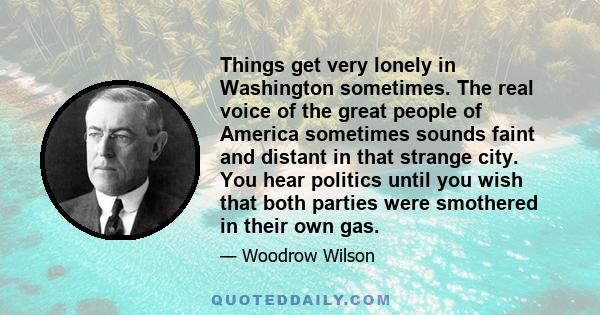 Things get very lonely in Washington sometimes. The real voice of the great people of America sometimes sounds faint and distant in that strange city. You hear politics until you wish that both parties were smothered in 