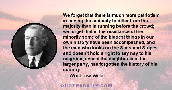 We forget that there is much more patriotism in having the audacity to differ from the majority than in running before the crowd; we forget that in the resistance of the minority some of the biggest things in our own