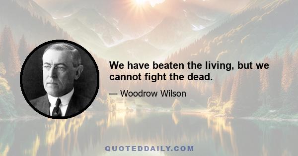 We have beaten the living, but we cannot fight the dead.