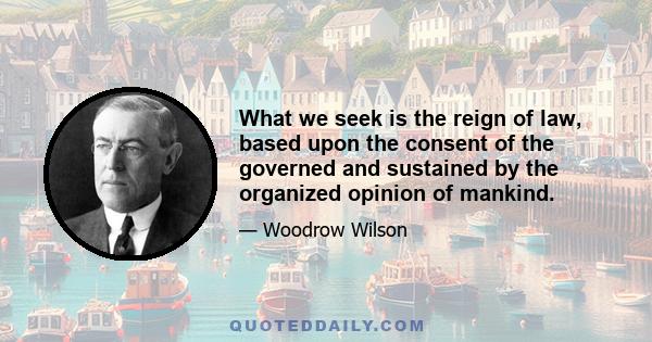 What we seek is the reign of law, based upon the consent of the governed and sustained by the organized opinion of mankind.