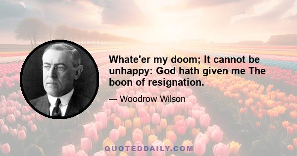 Whate'er my doom; It cannot be unhappy: God hath given me The boon of resignation.