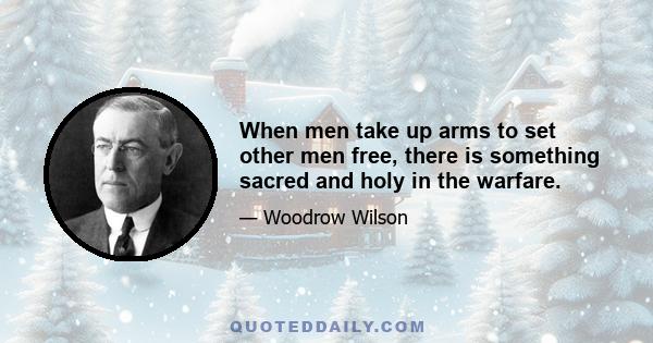 When men take up arms to set other men free, there is something sacred and holy in the warfare.