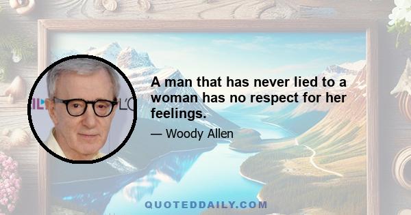 A man that has never lied to a woman has no respect for her feelings.