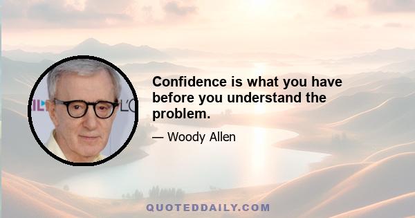 Confidence is what you have before you understand the problem.