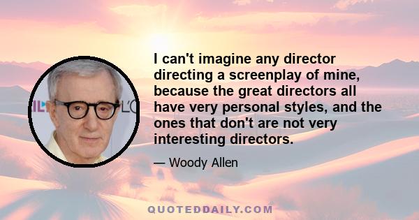 I can't imagine any director directing a screenplay of mine, because the great directors all have very personal styles, and the ones that don't are not very interesting directors.