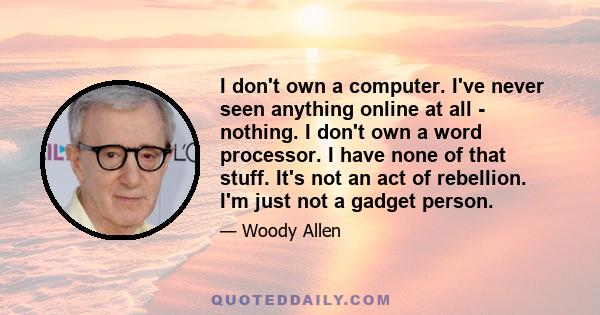 I don't own a computer. I've never seen anything online at all - nothing. I don't own a word processor. I have none of that stuff. It's not an act of rebellion. I'm just not a gadget person.