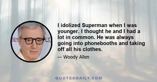 I idolized Superman when I was younger. I thought he and I had a lot in common. He was always going into phonebooths and taking off all his clothes.