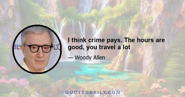 I think crime pays. The hours are good, you travel a lot