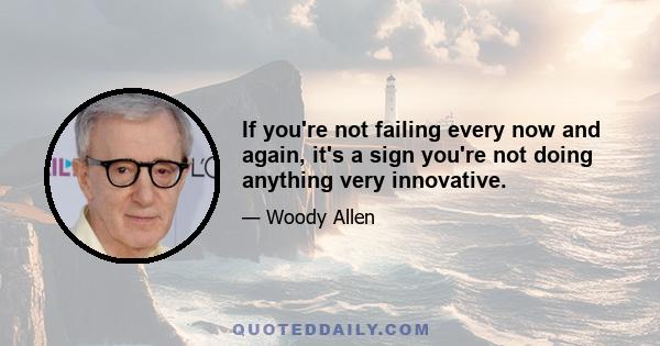 If you're not failing every now and again, it's a sign you're not doing anything very innovative.