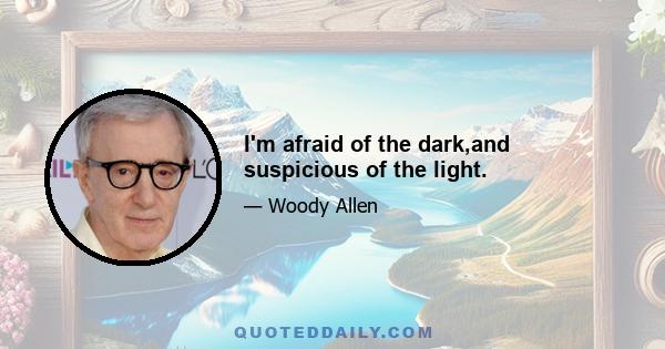 I'm afraid of the dark,and suspicious of the light.