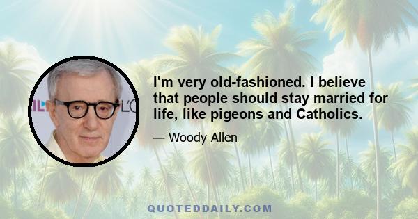 I'm very old-fashioned. I believe that people should stay married for life, like pigeons and Catholics.