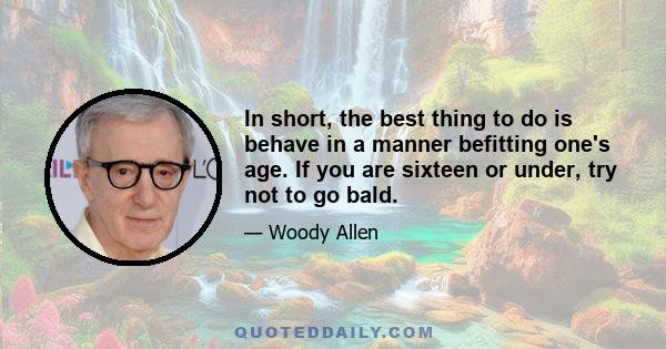 In short, the best thing to do is behave in a manner befitting one's age. If you are sixteen or under, try not to go bald.