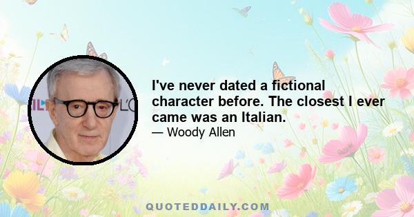 I've never dated a fictional character before. The closest I ever came was an Italian.