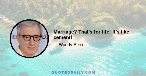 Marriage? That's for life! It's like cement!