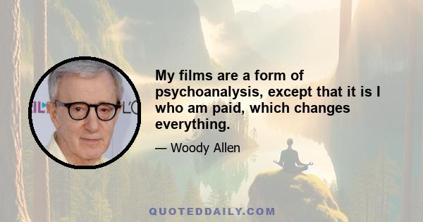 My films are a form of psychoanalysis, except that it is I who am paid, which changes everything.