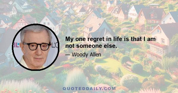 My one regret in life is that I am not someone else.