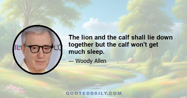 The lion and the calf shall lie down together but the calf won't get much sleep.