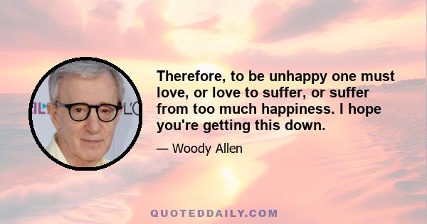 Therefore, to be unhappy one must love, or love to suffer, or suffer from too much happiness. I hope you're getting this down.