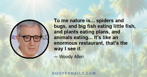 To me nature is... spiders and bugs, and big fish eating little fish, and plants eating plans, and animals eating... It's like an enormous restaurant, that's the way I see it.