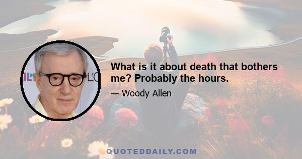 What is it about death that bothers me? Probably the hours.