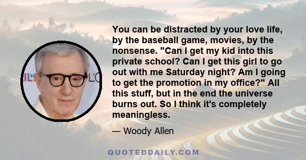 You can be distracted by your love life, by the baseball game, movies, by the nonsense. Can I get my kid into this private school? Can I get this girl to go out with me Saturday night? Am I going to get the promotion in 