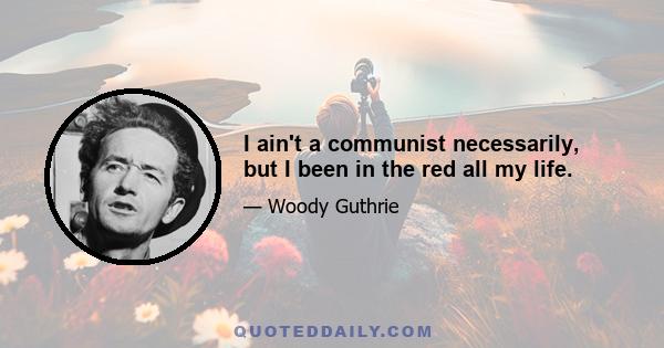 I ain't a communist necessarily, but I been in the red all my life.