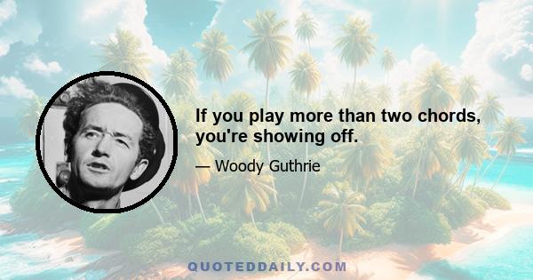 If you play more than two chords, you're showing off.