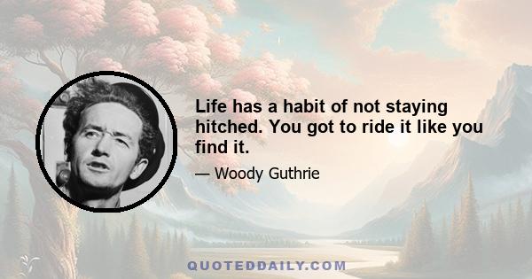 Life has a habit of not staying hitched. You got to ride it like you find it.