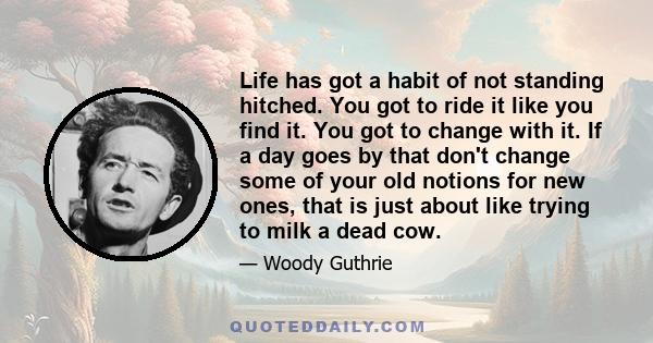 Life has got a habit of not standing hitched. You got to ride it like you find it. You got to change with it. If a day goes by that don't change some of your old notions for new ones, that is just about like trying to