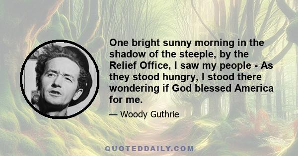 One bright sunny morning in the shadow of the steeple, by the Relief Office, I saw my people - As they stood hungry, I stood there wondering if God blessed America for me.