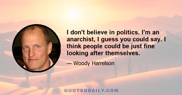 I don't believe in politics. I'm an anarchist, I guess you could say. I think people could be just fine looking after themselves.