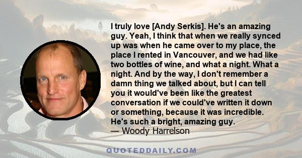 I truly love [Andy Serkis]. He's an amazing guy. Yeah, I think that when we really synced up was when he came over to my place, the place I rented in Vancouver, and we had like two bottles of wine, and what a night.